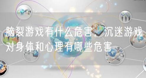 脑裂游戏有什么危害，沉迷游戏对身体和心理有哪些危害