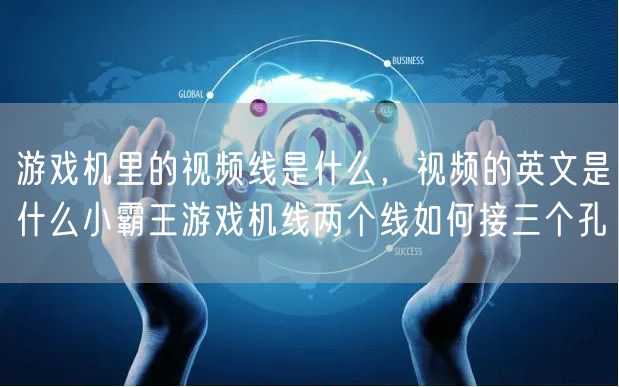 游戏机里的视频线是什么，视频的英文是什么小霸王游戏机线两个线如何接三个孔