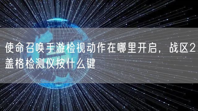 使命召唤手游检视动作在哪里开启，战区2盖格检测仪按什么键