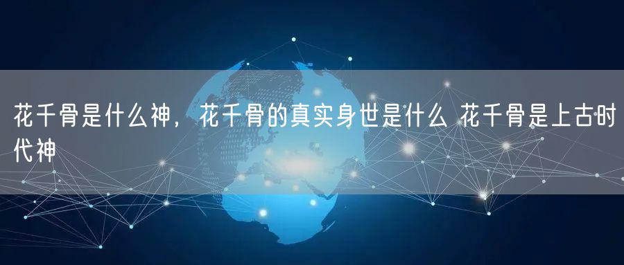 花千骨是什么神，花千骨的真实身世是什么 花千骨是上古时代神
