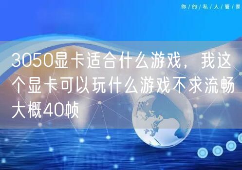 3050显卡适合什么游戏，我这个显卡可以玩什么游戏不求流畅大概40帧