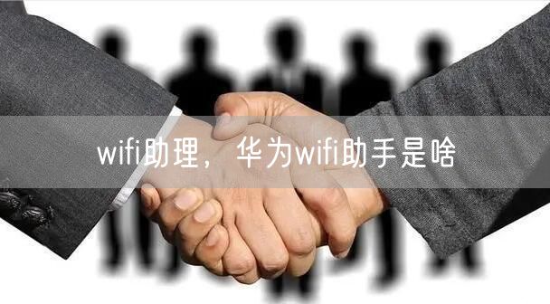 wifi助理，华为wifi助手是啥