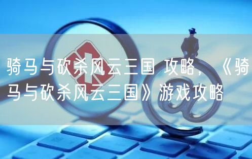 骑马与砍杀风云三国 攻略，《骑马与砍杀风云三国》游戏攻略