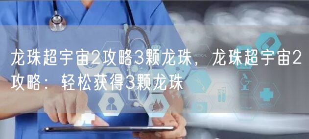龙珠超宇宙2攻略3颗龙珠，龙珠超宇宙2攻略：轻松获得3颗龙珠