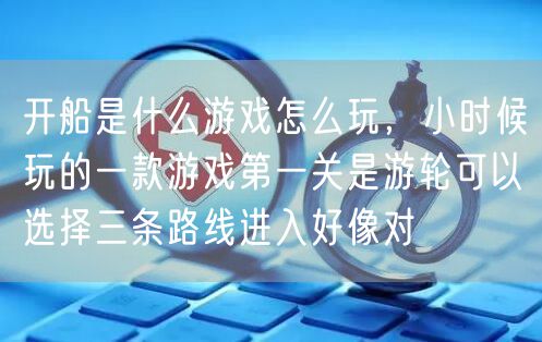 开船是什么游戏怎么玩，小时候玩的一款游戏第一关是游轮可以选择三条路线进入好像对