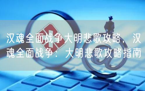 汉魂全面战争大明悲歌攻略，汉魂全面战争：大明悲歌攻略指南