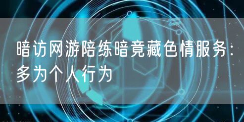 暗访网游陪练暗竟藏色情服务：多为个人行为