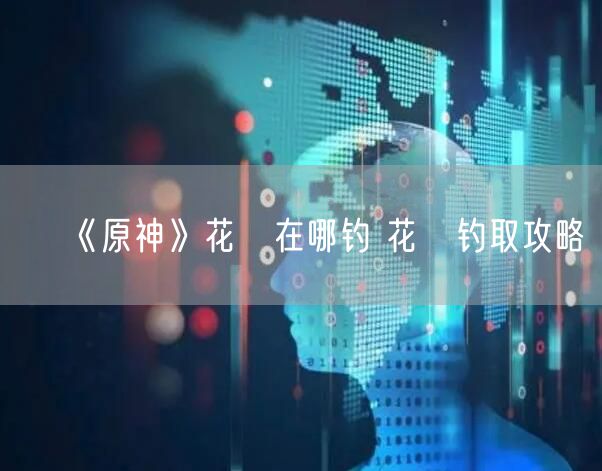 《原神》花鳉在哪钓 花鳉钓取攻略