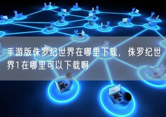 手游版侏罗纪世界在哪里下载，侏罗纪世界1在哪里可以下载啊