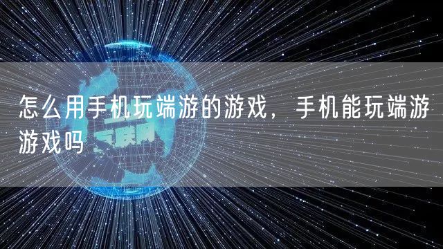 怎么用手机玩端游的游戏，手机能玩端游游戏吗