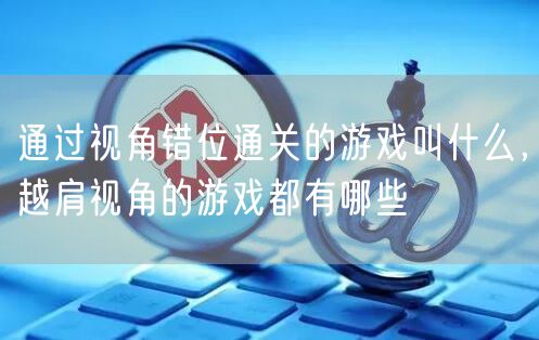 通过视角错位通关的游戏叫什么，越肩视角的游戏都有哪些