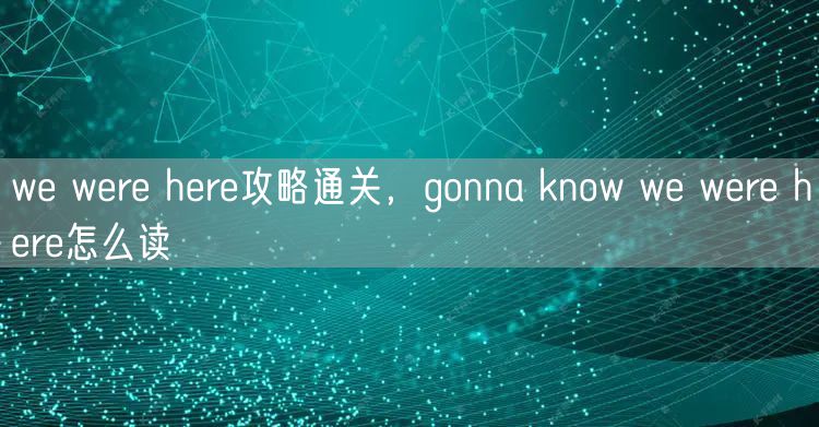 we were here攻略通关，gonna know we were here怎么读