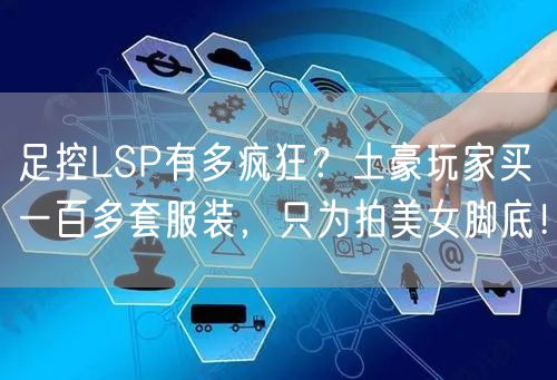足控LSP有多疯狂？土豪玩家买一百多套服装，只为拍美女脚底！