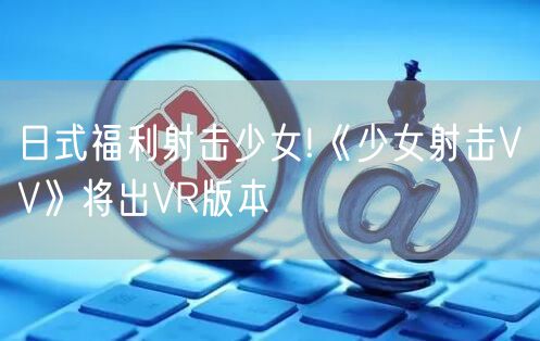 日式福利射击少女!《少女射击VV》将出VR版本