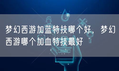 梦幻西游加蓝特技哪个好，梦幻西游哪个加血特技最好