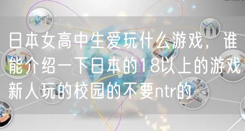 日本女高中生爱玩什么游戏，谁能介绍一下日本的18以上的游戏新人玩的校园的不要ntr的