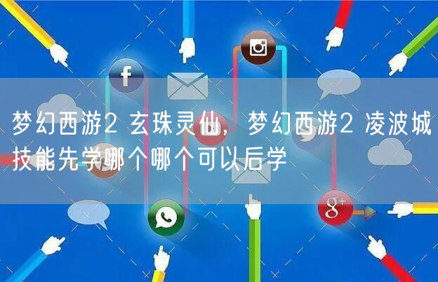 梦幻西游2 玄珠灵仙，梦幻西游2 凌波城技能先学哪个哪个可以后学