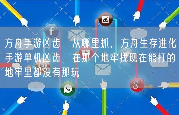 方舟手游凶齿豨从哪里抓，方舟生存进化手游单机凶齿豨在那个地牢找现在能打的地牢里都没有那玩