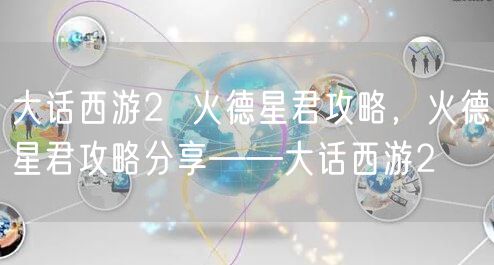 大话西游2  火德星君攻略，火德星君攻略分享——大话西游2