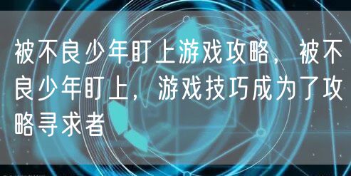 被不良少年盯上游戏攻略，被不良少年盯上，游戏技巧成为了攻略寻求者
