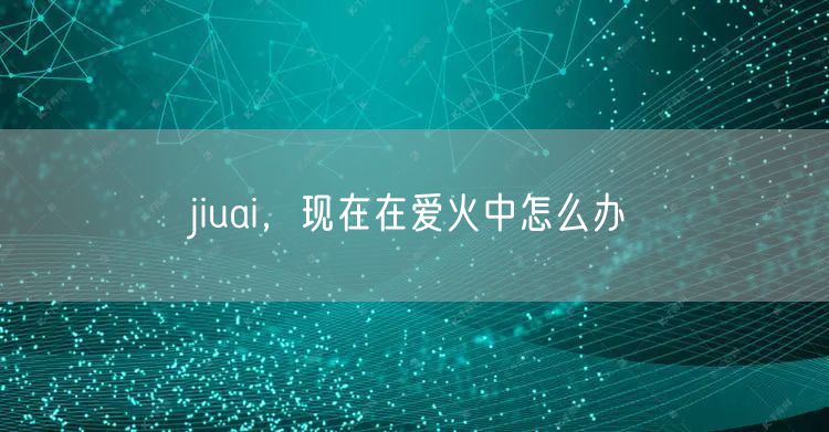 jiuai，现在在爱火中怎么办