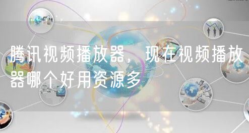 腾讯视频播放器，现在视频播放器哪个好用资源多