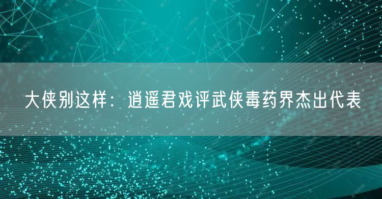 大侠别这样：逍遥君戏评武侠毒药界杰出代表