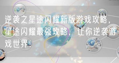 逆袭之星途闪耀新版游戏攻略，星途闪耀最强攻略，让你逆袭游戏世界！