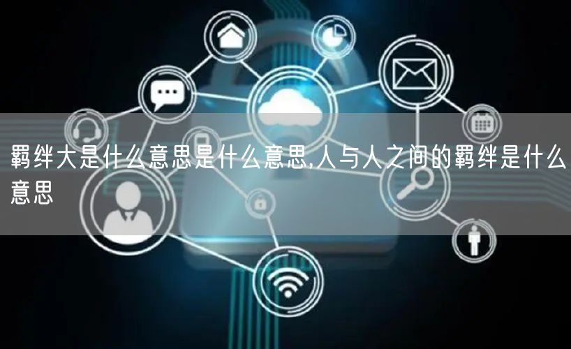 羁绊大是什么意思是什么意思,人与人之间的羁绊是什么意思
