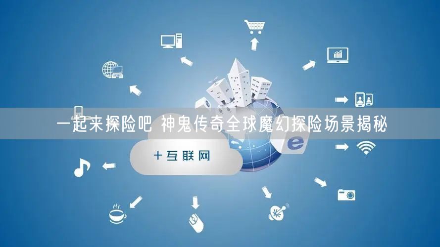 一起来探险吧 神鬼传奇全球魔幻探险场景揭秘