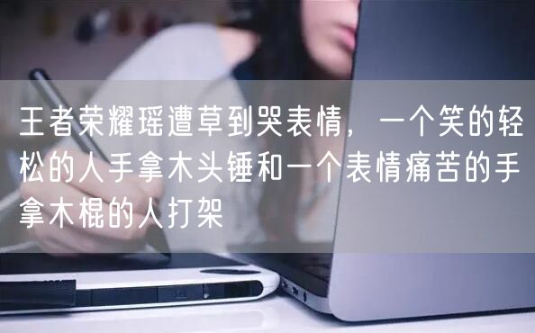 王者荣耀瑶遭草到哭表情，一个笑的轻松的人手拿木头锤和一个表情痛苦的手拿木棍的人打架