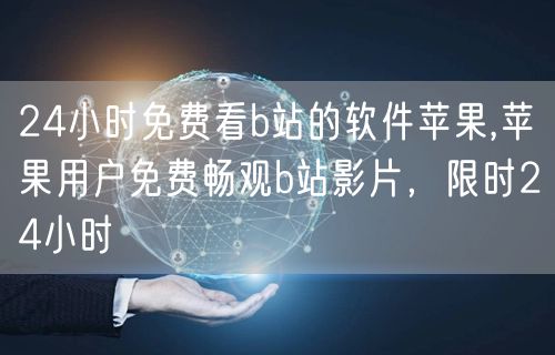 24小时免费看b站的软件苹果,苹果用户免费畅观b站影片，限时24小时