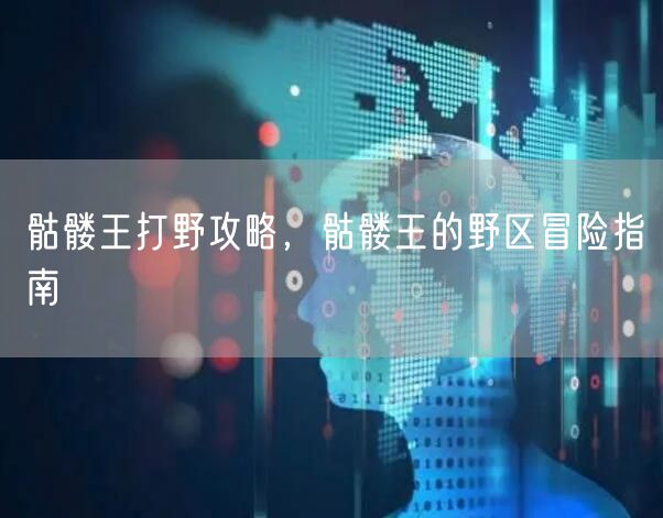 骷髅王打野攻略，骷髅王的野区冒险指南