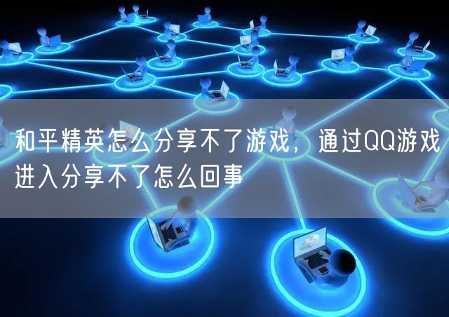 和平精英怎么分享不了游戏，通过QQ游戏进入分享不了怎么回事