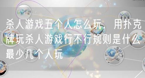 杀人游戏五个人怎么玩，用扑克牌玩杀人游戏行不行规则是什么最少几个人玩