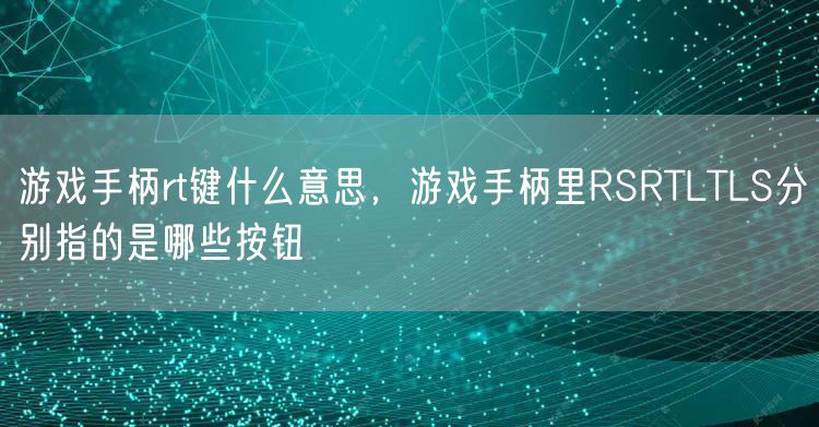 游戏手柄rt键什么意思，游戏手柄里RSRTLTLS分别指的是哪些按钮