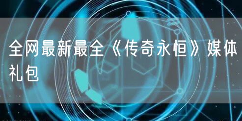 全网最新最全《传奇永恒》媒体礼包