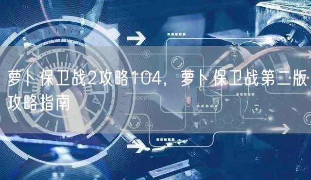 萝卜保卫战2攻略104，萝卜保卫战第二版攻略指南