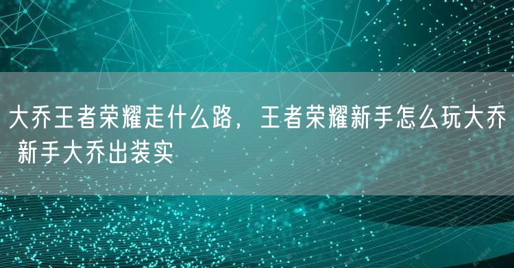 大乔王者荣耀走什么路，王者荣耀新手怎么玩大乔 新手大乔出装实