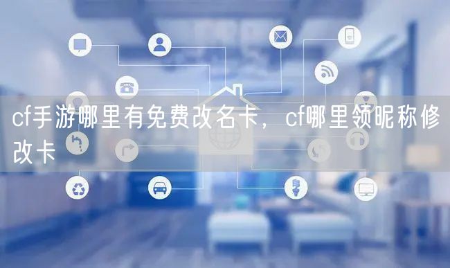 cf手游哪里有免费改名卡，cf哪里领昵称修改卡