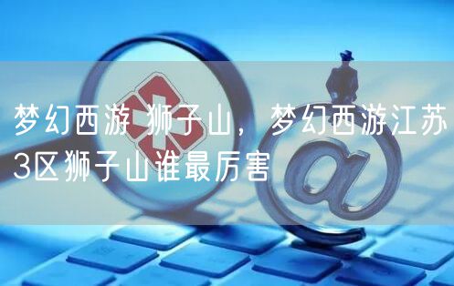 梦幻西游 狮子山，梦幻西游江苏3区狮子山谁最厉害