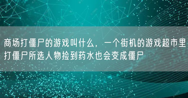 商场打僵尸的游戏叫什么，一个街机的游戏超市里打僵尸所选人物捡到药水也会变成僵尸