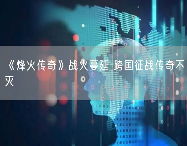 《烽火传奇》战火蔓延 跨国征战传奇不灭
