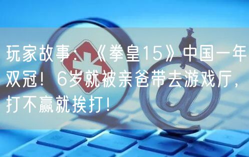 玩家故事：《拳皇15》中国一年双冠！6岁就被亲爸带去游戏厅，打不赢就挨打！
