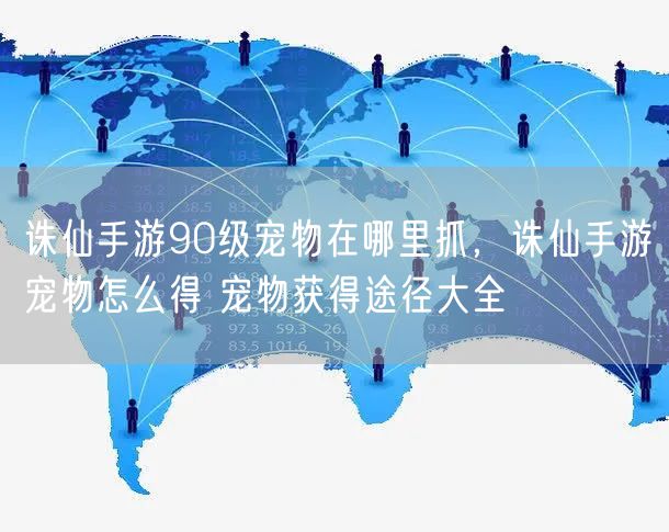 诛仙手游90级宠物在哪里抓，诛仙手游宠物怎么得 宠物获得途径大全