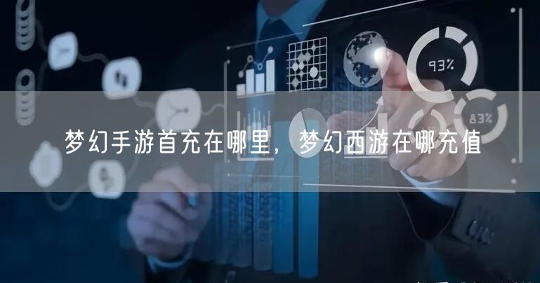 梦幻手游首充在哪里，梦幻西游在哪充值