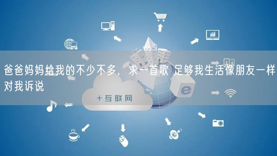 爸爸妈妈给我的不少不多，求一首歌 足够我生活像朋友一样对我诉说