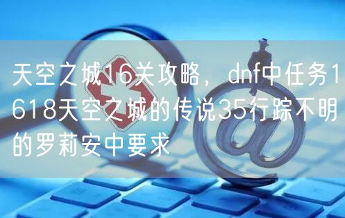 天空之城16关攻略，dnf中任务1618天空之城的传说35行踪不明的罗莉安中要求