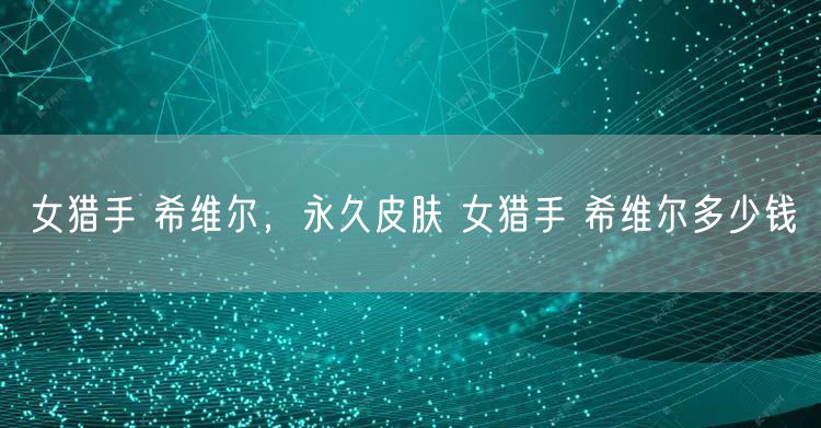 女猎手 希维尔，永久皮肤 女猎手 希维尔多少钱