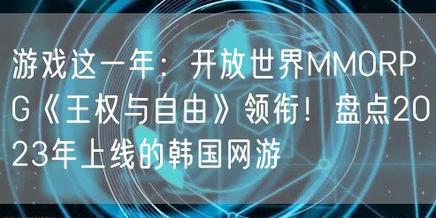 游戏这一年：开放世界MMORPG《王权与自由》领衔！盘点2023年上线的韩国网游